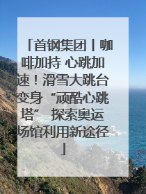 首钢集团丨咖啡加持 心跳加速！滑雪大跳台变身“顽酷心跳塔” 探索奥运场馆利用新途径