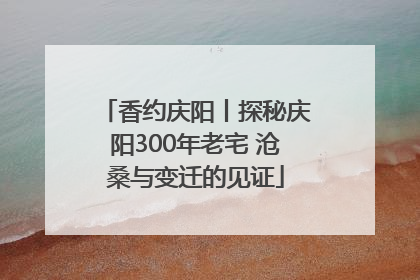 香约庆阳丨探秘庆阳300年老宅 沧桑与变迁的见证