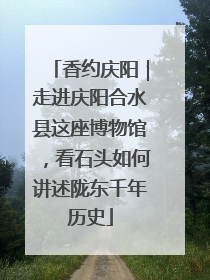 香约庆阳｜走进庆阳合水县这座博物馆，看石头如何讲述陇东千年历史