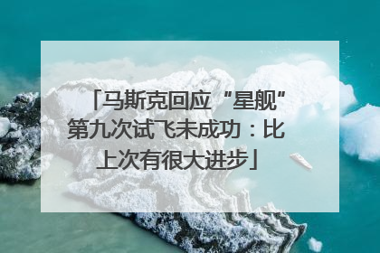 马斯克回应“星舰”第九次试飞未成功：比上次有很大进步