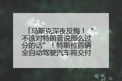 马斯克深夜反悔！“不该对特朗普说那么过分的话”！特斯拉首辆全自动驾驶汽车将交付，马斯克：将从生产线直接开向车主家中！公司股价大涨
