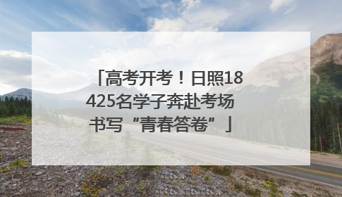 高考开考！日照18425名学子奔赴考场书写“青春答卷”