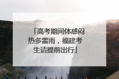 高考期间体感闷热多雷雨，福建考生请提前出行