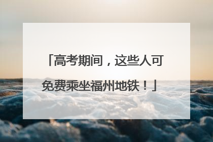 高考期间，这些人可免费乘坐福州地铁！