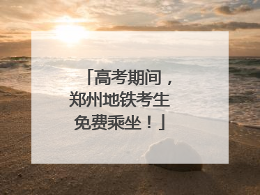 高考期间，郑州地铁考生免费乘坐！
