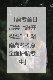 高考首日品尝“旗开得胜”！湖南高考考点全面护航考生