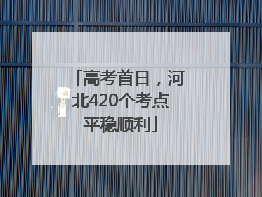 高考首日，河北420个考点平稳顺利