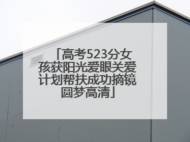 高考523分女孩获阳光爱眼关爱计划帮扶成功摘镜圆梦高清
