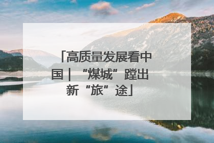高质量发展看中国｜“煤城”蹚出新“旅”途