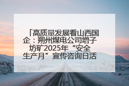 高质量发展看山西国企：朔州煤电公司增子坊矿2025年“安全生产月”宣传咨询日活动亮点纷呈