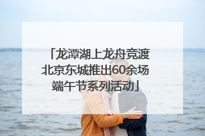 龙潭湖上龙舟竞渡 北京东城推出60余场端午节系列活动