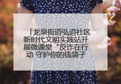 龙泉街道弘道社区新时代文明实践站开展微课堂“反诈在行动 守护你的钱袋子”反诈宣讲活动