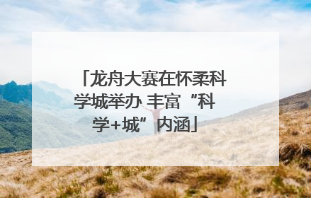 龙舟大赛在怀柔科学城举办 丰富“科学+城”内涵