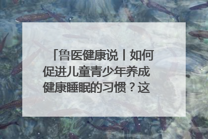 鲁医健康说丨如何促进儿童青少年养成健康睡眠的习惯？这份宝典快收藏