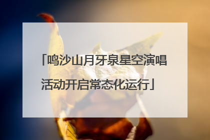 鸣沙山月牙泉星空演唱活动开启常态化运行
