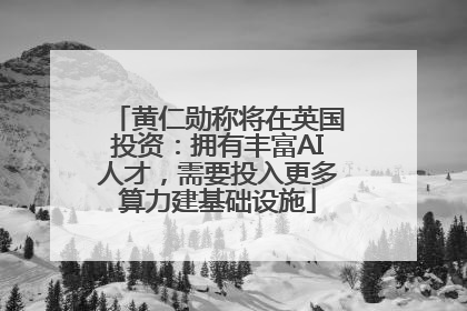 黄仁勋称将在英国投资：拥有丰富AI人才，需要投入更多算力建基础设施