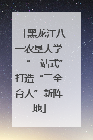 黑龙江八一农垦大学“一站式”打造“三全育人”新阵地