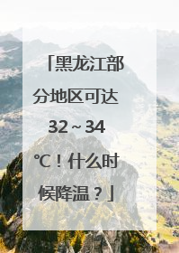 黑龙江部分地区可达32～34℃！什么时候降温？