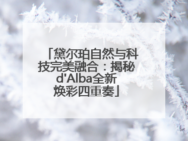 黛尔珀自然与科技完美融合：揭秘d'Alba全新焕彩四重奏