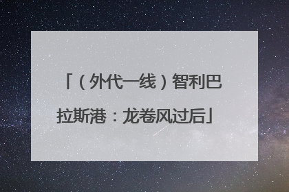 （外代一线）智利巴拉斯港：龙卷风过后
