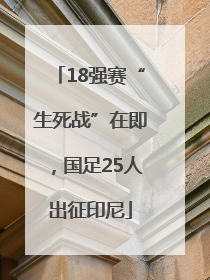 18强赛“生死战”在即，国足25人出征印尼