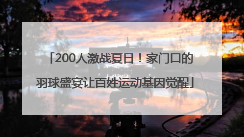 200人激战夏日！家门口的羽球盛宴让百姓运动基因觉醒