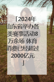 2024年山东省举办各类赛事活动8万余场 体育消费已经超过2000亿元