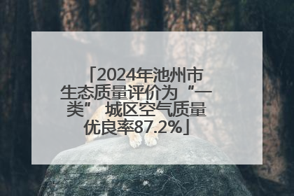 2024年池州市生态质量评价为“一类” 城区空气质量优良率87.2%