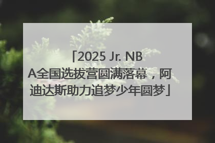 2025 Jr. NBA全国选拔营圆满落幕，阿迪达斯助力追梦少年圆梦