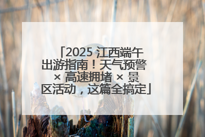 2025 江西端午出游指南！天气预警 × 高速拥堵 × 景区活动，这篇全搞定