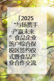 2025“与扬携手·产赢未来”食品企业落户综合保税区签约仪式暨食品产业合作交流对接会成功举办