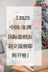 2025中国-非洲国际象棋友谊交流赛即将开赛