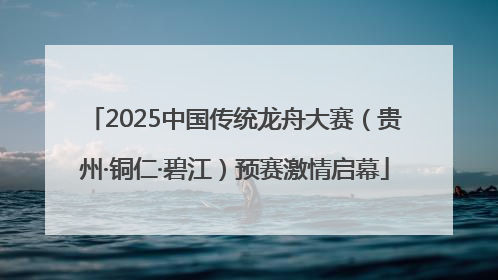 2025中国传统龙舟大赛（贵州·铜仁·碧江）预赛激情启幕