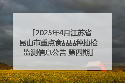 2025年4月江苏省昆山市重点食品品种抽检监测信息公告 第四期