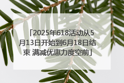 2025年618活动从5月13日开始到6月18日结束 满减优惠力度空前