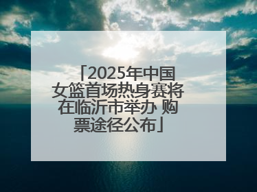 2025年中国女篮首场热身赛将在临沂市举办 购票途径公布