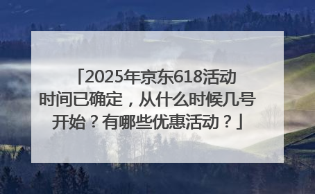 2025年京东618活动时间已确定，从什么时候几号开始？有哪些优惠活动？