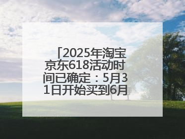 2025年淘宝京东618活动时间已确定：5月31日开始买到6月18日结束优惠力度最大最便宜！