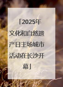 2025年文化和自然遗产日主场城市活动在长沙开幕