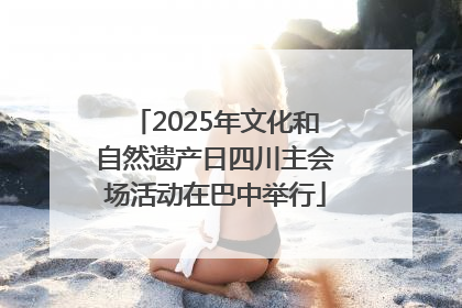 2025年文化和自然遗产日四川主会场活动在巴中举行