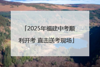 2025年福建中考顺利开考 直击送考现场
