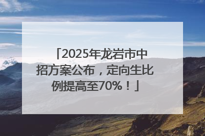2025年龙岩市中招方案公布，定向生比例提高至70%！