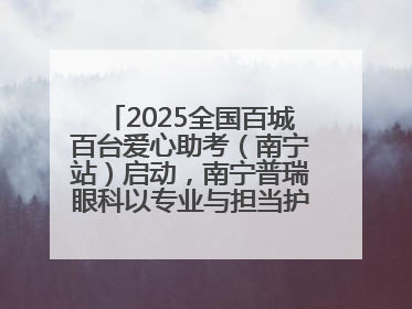 2025全国百城百台爱心助考（南宁站）启动，南宁普瑞眼科以专业与担当护航高考学子