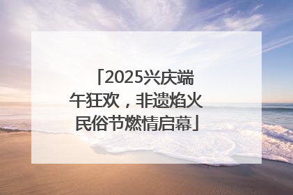 2025兴庆端午狂欢，非遗焰火民俗节燃情启幕