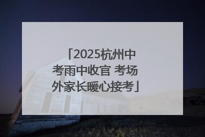 2025杭州中考雨中收官 考场外家长暖心接考