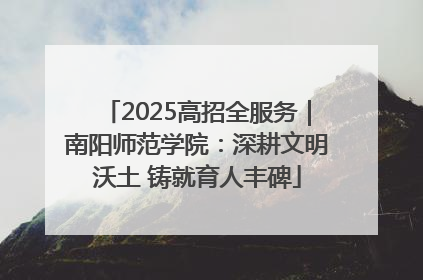2025高招全服务｜南阳师范学院：深耕文明沃土 铸就育人丰碑