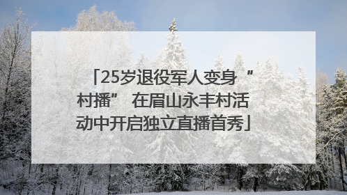 25岁退役军人变身“村播” 在眉山永丰村活动中开启独立直播首秀