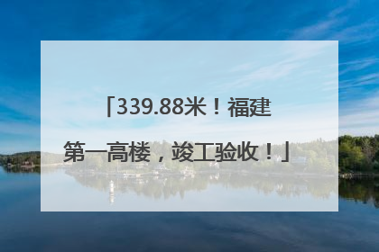 339.88米！福建第一高楼，竣工验收！