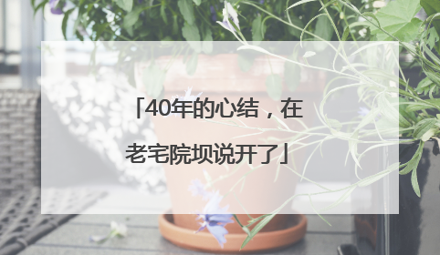 40年的心结，在老宅院坝说开了