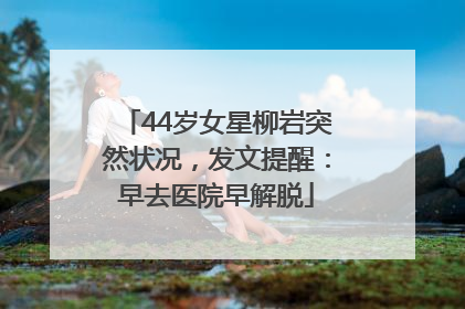 44岁女星柳岩突然状况，发文提醒：早去医院早解脱